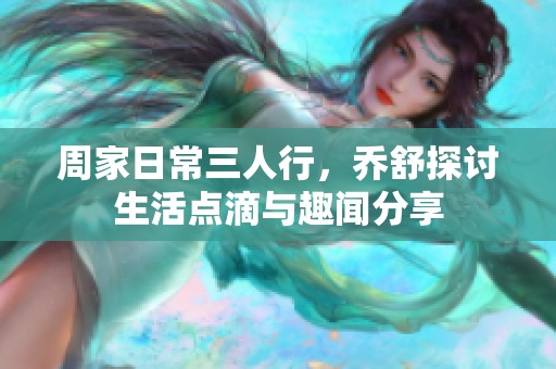 周家日常三人行，乔舒探讨生活点滴与趣闻分享
