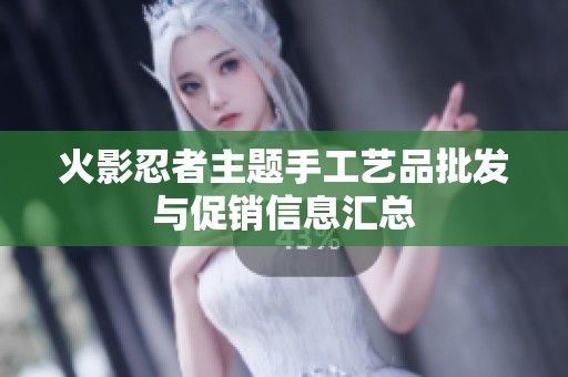 火影忍者主题手工艺品批发与促销信息汇总