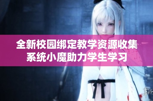 全新校园绑定教学资源收集系统小魔助力学生学习