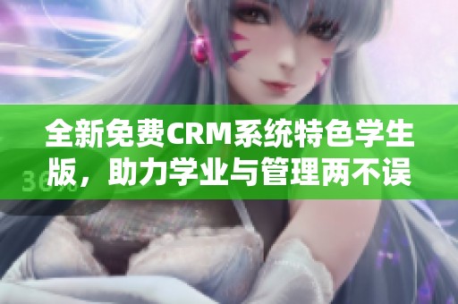 全新免费CRM系统特色学生版，助力学业与管理两不误