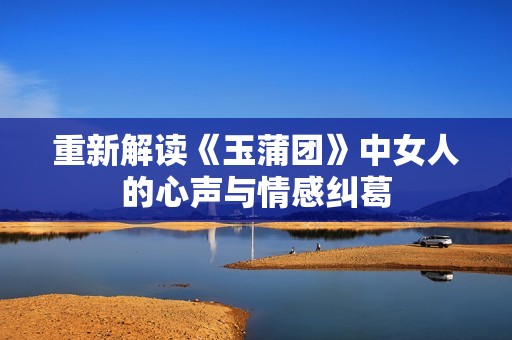 重新解读《玉蒲团》中女人的心声与情感纠葛