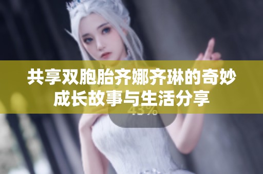 共享双胞胎齐娜齐琳的奇妙成长故事与生活分享