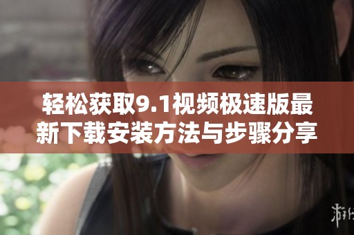 轻松获取9.1视频极速版最新下载安装方法与步骤分享