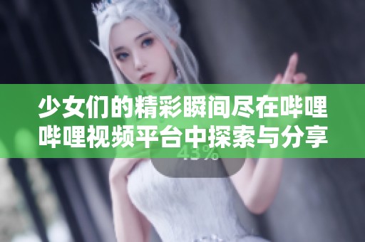 少女们的精彩瞬间尽在哔哩哔哩视频平台中探索与分享