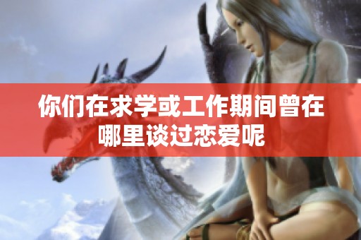 你们在求学或工作期间曾在哪里谈过恋爱呢