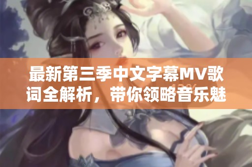 最新第三季中文字幕MV歌词全解析，带你领略音乐魅力