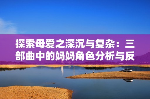 探索母爱之深沉与复杂：三部曲中的妈妈角色分析与反思