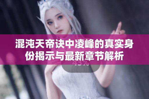 混沌天帝诀中凌峰的真实身份揭示与最新章节解析