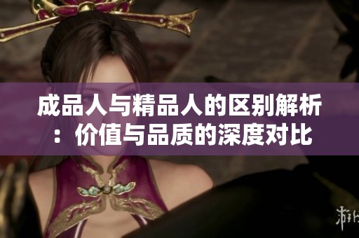 成品人与精品人的区别解析：价值与品质的深度对比