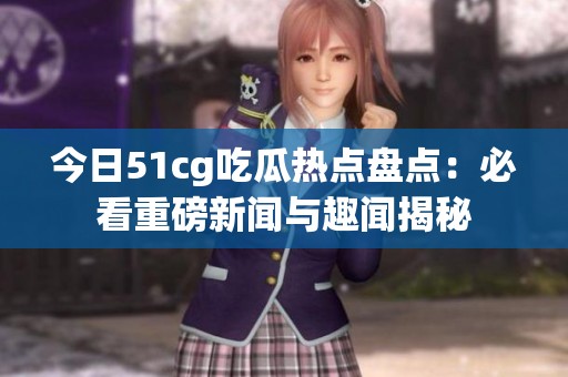今日51cg吃瓜热点盘点：必看重磅新闻与趣闻揭秘