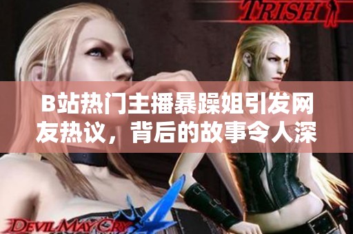 B站热门主播暴躁姐引发网友热议，背后的故事令人深思