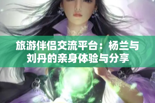 旅游伴侣交流平台：杨兰与刘丹的亲身体验与分享