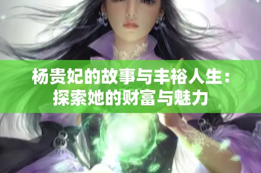 杨贵妃的故事与丰裕人生：探索她的财富与魅力