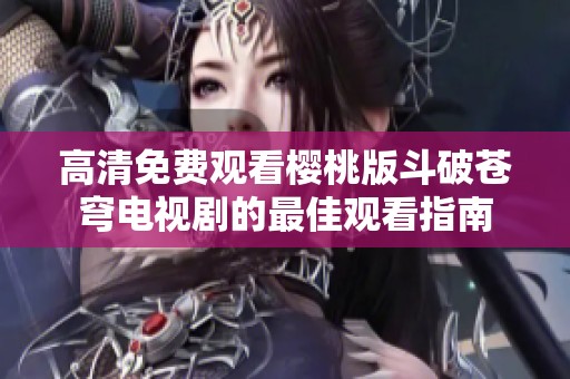 高清免费观看樱桃版斗破苍穹电视剧的最佳观看指南