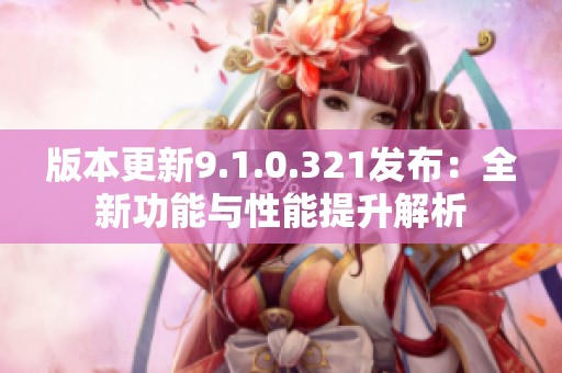 版本更新9.1.0.321发布：全新功能与性能提升解析