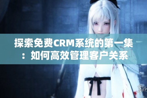 探索免费CRM系统的第一集：如何高效管理客户关系