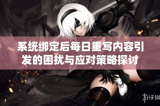 系统绑定后每日重写内容引发的困扰与应对策略探讨