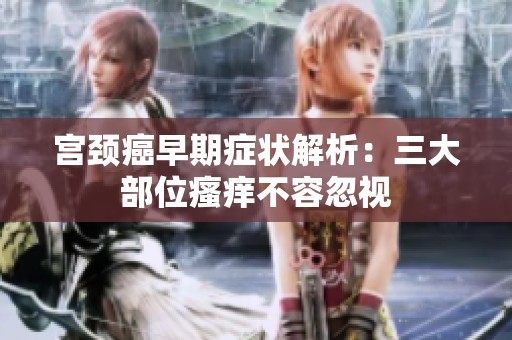 宫颈癌早期症状解析：三大部位瘙痒不容忽视