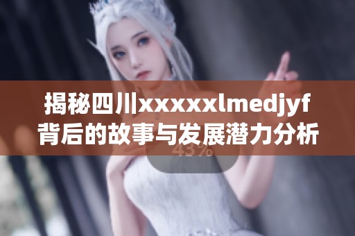 揭秘四川xxxxxlmedjyf背后的故事与发展潜力分析