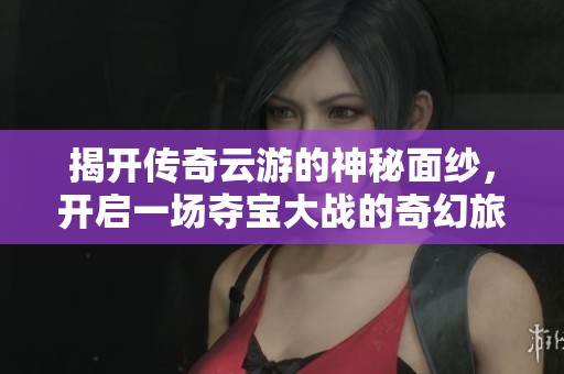 揭开传奇云游的神秘面纱，开启一场夺宝大战的奇幻旅程！