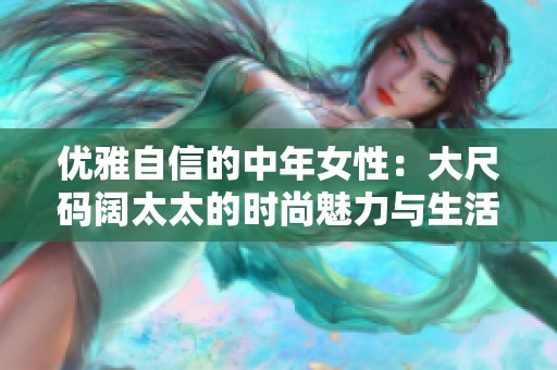 优雅自信的中年女性：大尺码阔太太的时尚魅力与生活方式