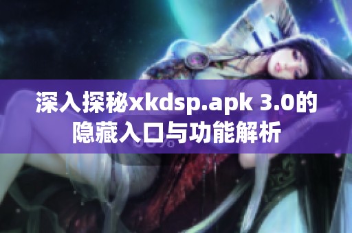 深入探秘xkdsp.apk 3.0的隐藏入口与功能解析