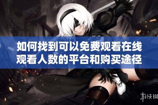 如何找到可以免费观看在线观看人数的平台和购买途径