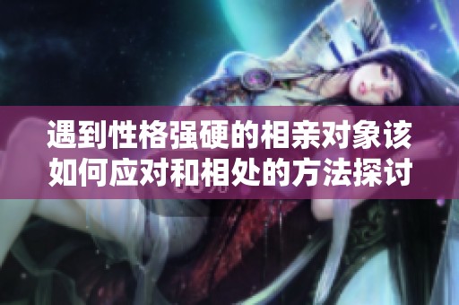 遇到性格强硬的相亲对象该如何应对和相处的方法探讨
