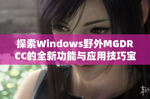 探索Windows野外MGDRCC的全新功能与应用技巧宝典