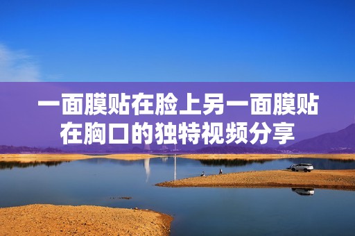 一面膜贴在脸上另一面膜贴在胸口的独特视频分享