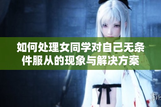 如何处理女同学对自己无条件服从的现象与解决方案