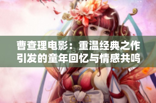 曹查理电影：重温经典之作引发的童年回忆与情感共鸣