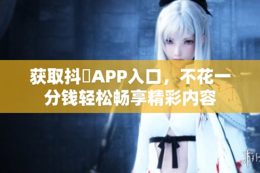 获取抖抈APP入口，不花一分钱轻松畅享精彩内容