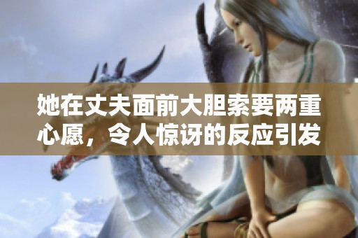 她在丈夫面前大胆索要两重心愿，令人惊讶的反应引发热议