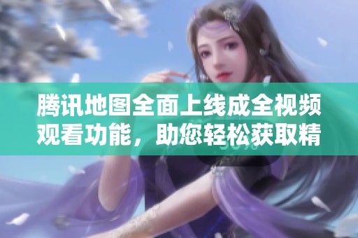 腾讯地图全面上线成全视频观看功能，助您轻松获取精彩内容