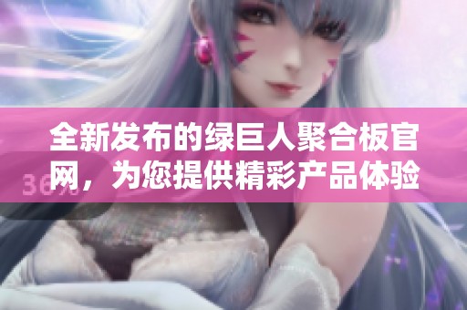 全新发布的绿巨人聚合板官网，为您提供精彩产品体验
