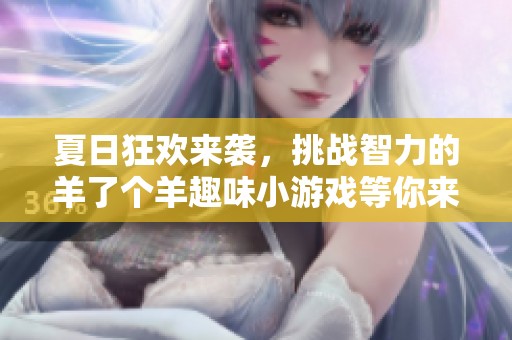 夏日狂欢来袭，挑战智力的羊了个羊趣味小游戏等你来战！