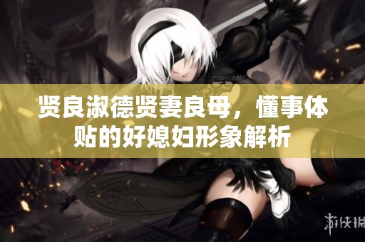 贤良淑德贤妻良母，懂事体贴的好媳妇形象解析