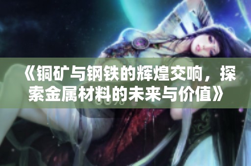《铜矿与钢铁的辉煌交响，探索金属材料的未来与价值》