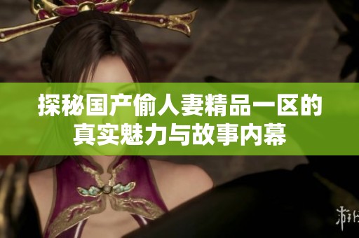 探秘国产偷人妻精品一区的真实魅力与故事内幕