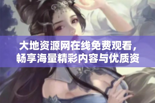 大地资源网在线免费观看，畅享海量精彩内容与优质资源