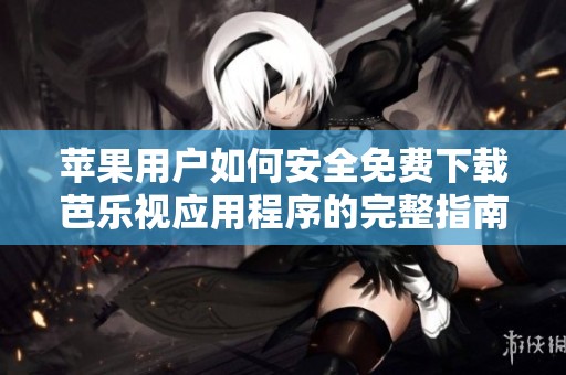 苹果用户如何安全免费下载芭乐视应用程序的完整指南