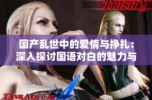 国产乱世中的爱情与挣扎：深入探讨国语对白的魅力与情感