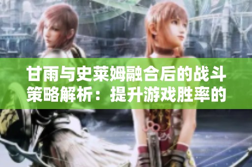 甘雨与史莱姆融合后的战斗策略解析：提升游戏胜率的关键技巧