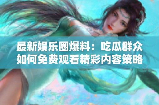 最新娱乐圈爆料：吃瓜群众如何免费观看精彩内容策略揭秘