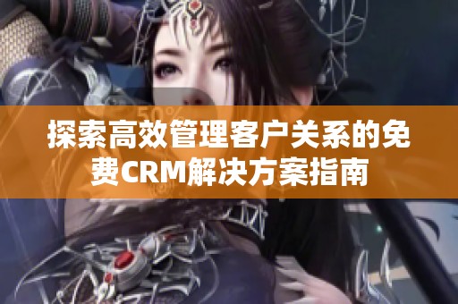 探索高效管理客户关系的免费CRM解决方案指南