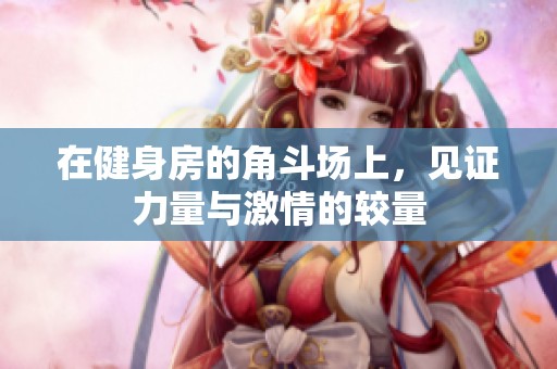 在健身房的角斗场上，见证力量与激情的较量