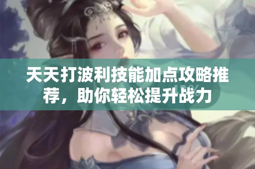 天天打波利技能加点攻略推荐，助你轻松提升战力