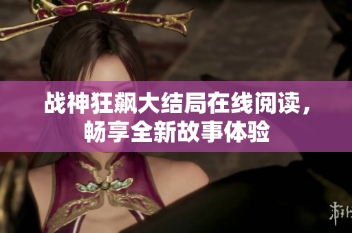 战神狂飙大结局在线阅读，畅享全新故事体验