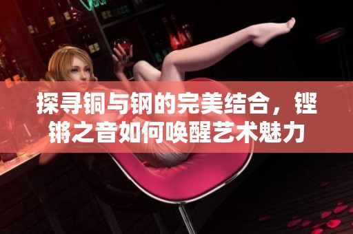 探寻铜与钢的完美结合，铿锵之音如何唤醒艺术魅力